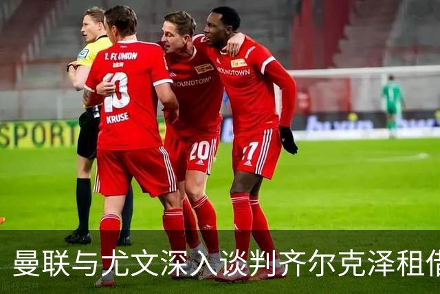 曼联与尤文深入谈判齐尔克泽租借，含3000万镑买断条款